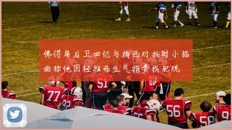 佛得角后卫回忆与梅西对抗时小插曲称他因轻推而生气指责我犯规