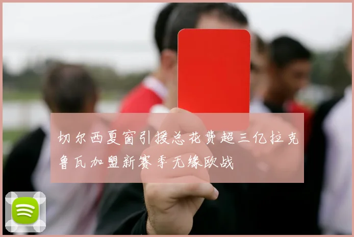 切尔西夏窗引援总花费超三亿拉克鲁瓦加盟新赛季无缘欧战