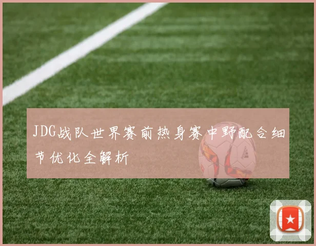 JDG战队世界赛前热身赛中野配合细节优化全解析